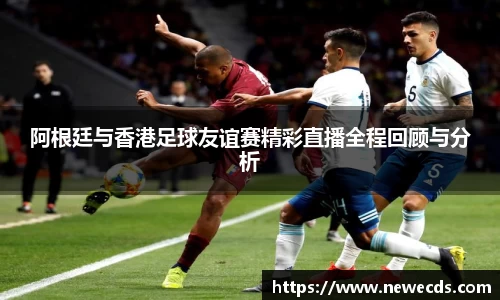阿根廷与香港足球友谊赛精彩直播全程回顾与分析