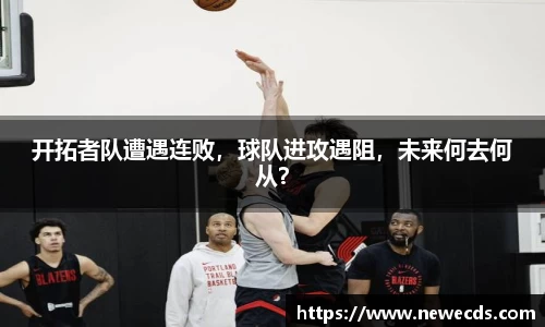 开拓者队遭遇连败，球队进攻遇阻，未来何去何从？
